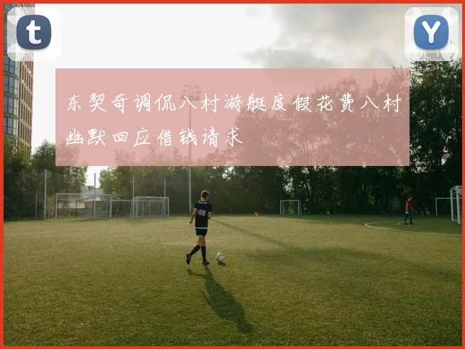 东契奇调侃八村游艇度假花费八村幽默回应借钱请求