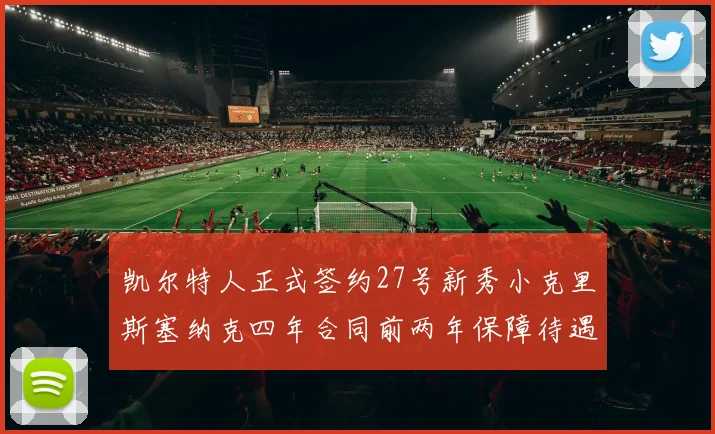 凯尔特人正式签约27号新秀小克里斯塞纳克四年合同前两年保障待遇明确
