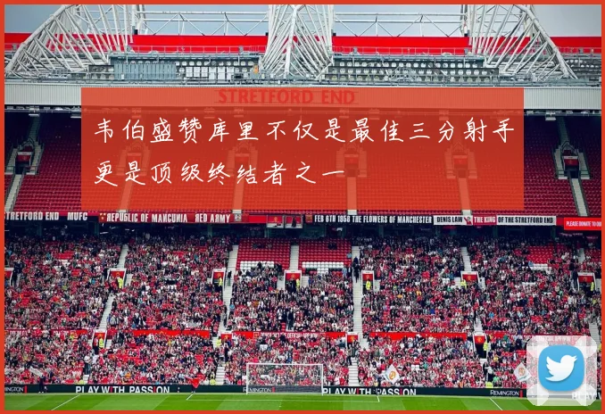 韦伯盛赞库里不仅是最佳三分射手更是顶级终结者之一