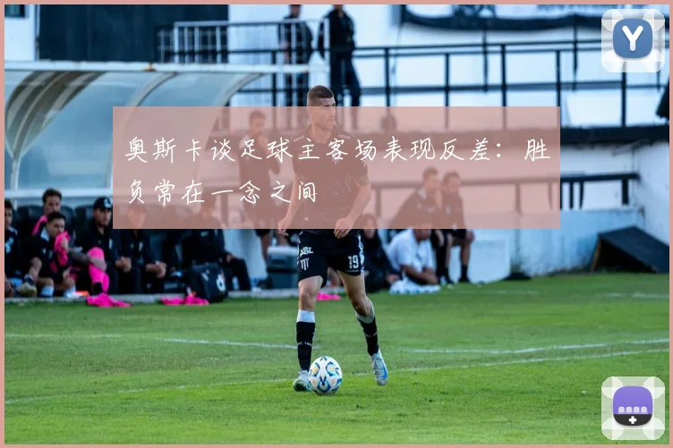 奥斯卡谈足球主客场表现反差：胜负常在一念之间