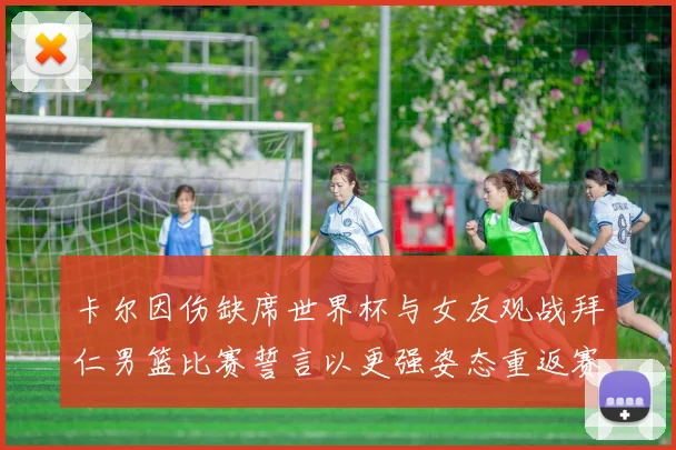 卡尔因伤缺席世界杯与女友观战拜仁男篮比赛誓言以更强姿态重返赛场