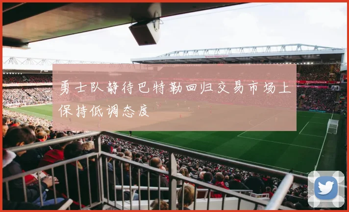 勇士队静待巴特勒回归交易市场上保持低调态度
