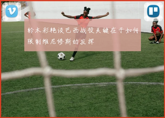 铃木彩艳谈巴西战役关键在于如何限制维尼修斯的发挥