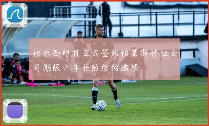 切尔西即将正式签约帕莱斯特拉合同期限六年并附续约选项