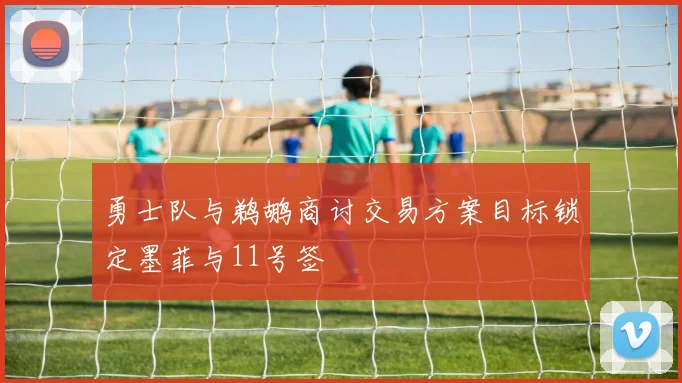 勇士队与鹈鹕商讨交易方案目标锁定墨菲与11号签