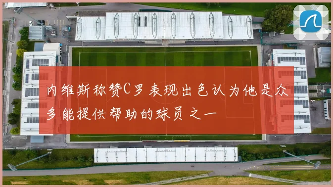 内维斯称赞C罗表现出色认为他是众多能提供帮助的球员之一