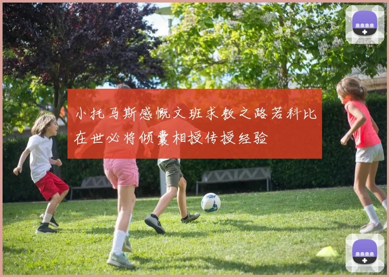 小托马斯感慨文班求教之路若科比在世必将倾囊相授传授经验