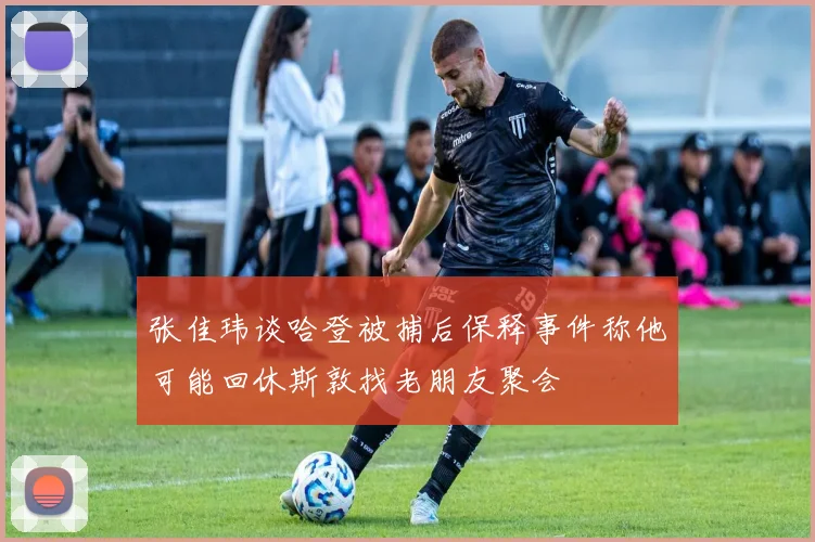 张佳玮谈哈登被捕后保释事件称他可能回休斯敦找老朋友聚会