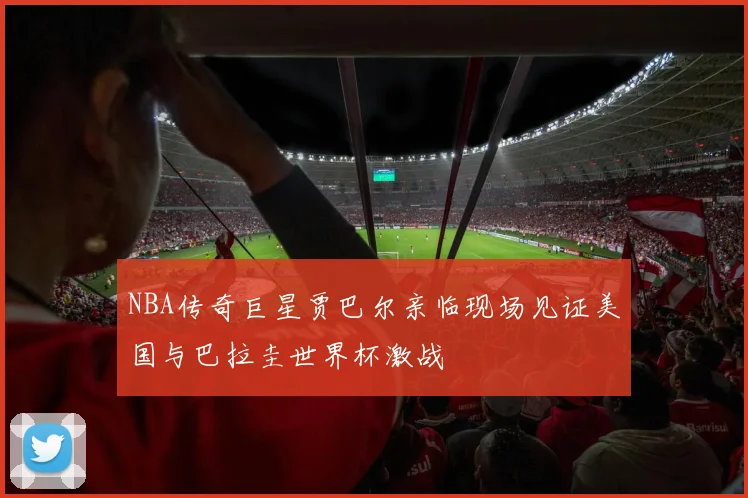 NBA传奇巨星贾巴尔亲临现场见证美国与巴拉圭世界杯激战