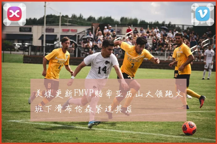 美媒更新FMVP赔率亚历山大领跑文班下滑布伦森紧追其后