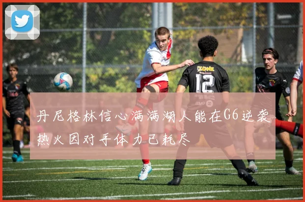 丹尼格林信心满满湖人能在G6逆袭热火因对手体力已耗尽