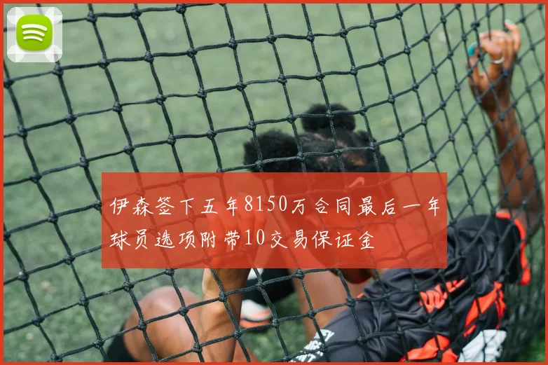 伊森签下五年8150万合同最后一年球员选项附带10交易保证金