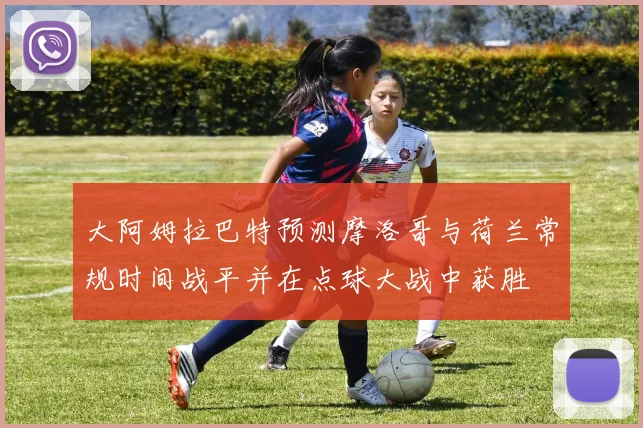 大阿姆拉巴特预测摩洛哥与荷兰常规时间战平并在点球大战中获胜