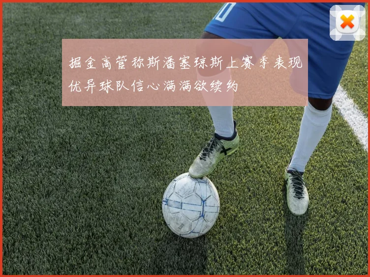 掘金高管称斯潘塞琼斯上赛季表现优异球队信心满满欲续约