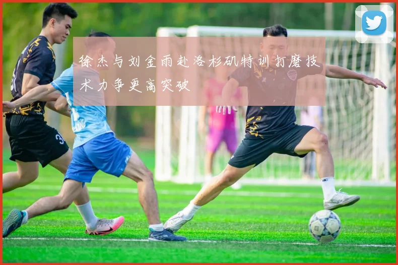 徐杰与刘金雨赴洛杉矶特训打磨技术力争更高突破