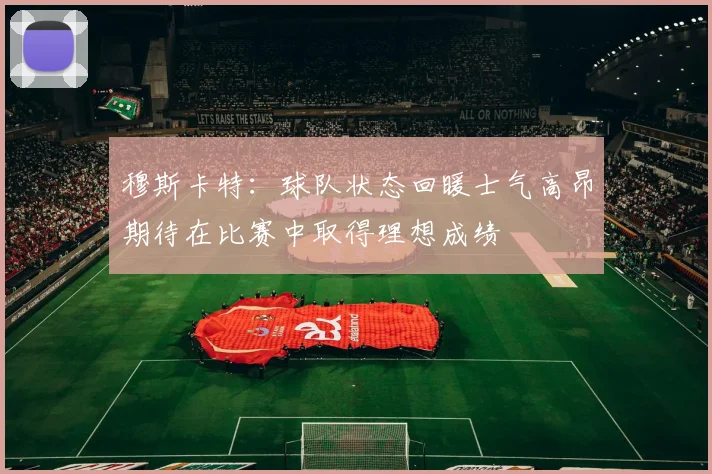 穆斯卡特：球队状态回暖士气高昂期待在比赛中取得理想成绩
