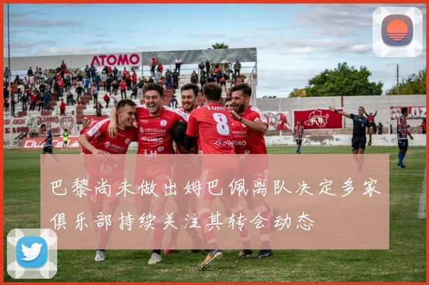 巴黎尚未做出姆巴佩离队决定多家俱乐部持续关注其转会动态