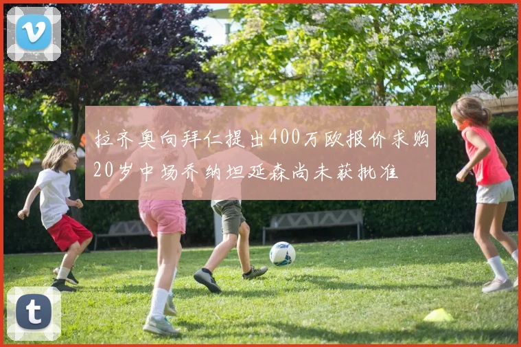 拉齐奥向拜仁提出400万欧报价求购20岁中场乔纳坦延森尚未获批准