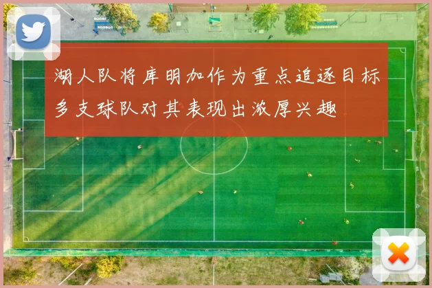 湖人队将库明加作为重点追逐目标多支球队对其表现出浓厚兴趣