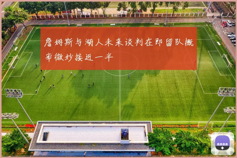 詹姆斯与湖人未来谈判在即留队概率微妙接近一半