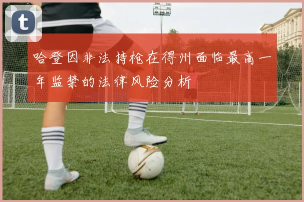 哈登因非法持枪在得州面临最高一年监禁的法律风险分析
