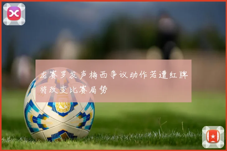 龙赛罗发声梅西争议动作若遭红牌将改变比赛局势