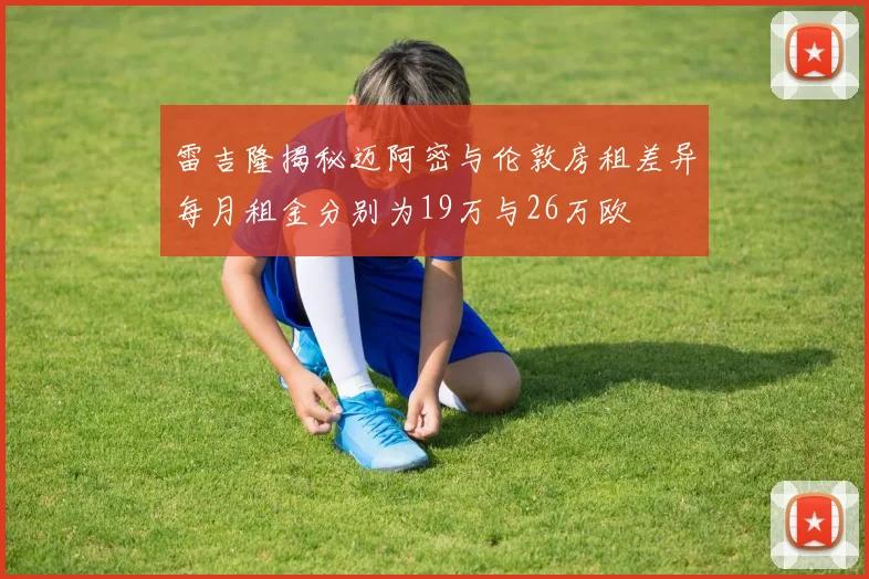 雷吉隆揭秘迈阿密与伦敦房租差异每月租金分别为19万与26万欧