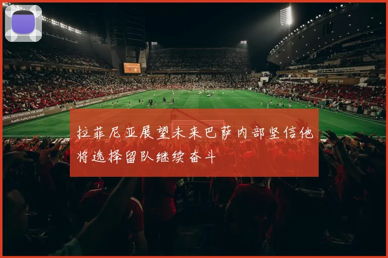 拉菲尼亚展望未来巴萨内部坚信他将选择留队继续奋斗