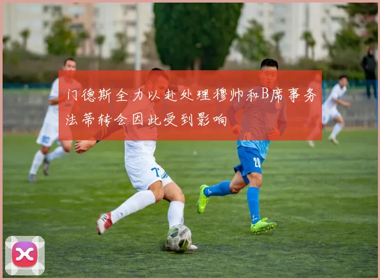门德斯全力以赴处理穆帅和B席事务法蒂转会因此受到影响