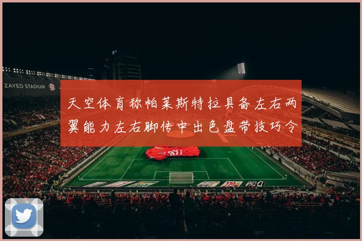 天空体育称帕莱斯特拉具备左右两翼能力左右脚传中出色盘带技巧令人赞叹